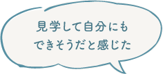 見学して自分にもできそうだと感じた